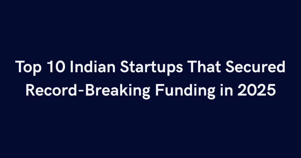 Top 10 Indian Startups That Secured Record-Breaking Funding in 2025