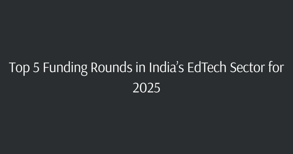 Top 5 Funding Rounds in India’s EdTech Sector for 2025