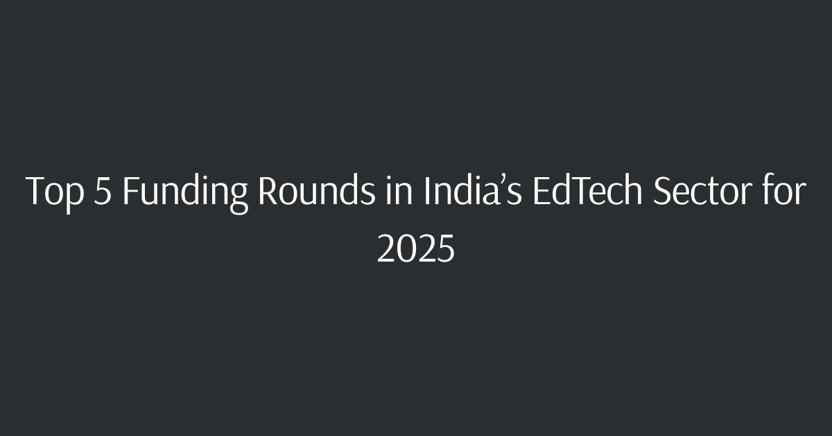Top 5 Funding Rounds in India’s EdTech Sector for 2025