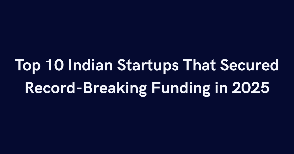 Top 10 Indian Startups That Secured Record-Breaking Funding in 2025